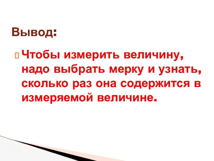 Чтобы измерить величину, надо выбрать мерку и узнать, сколько раз она содержится в измеряемой величине. Вывод: