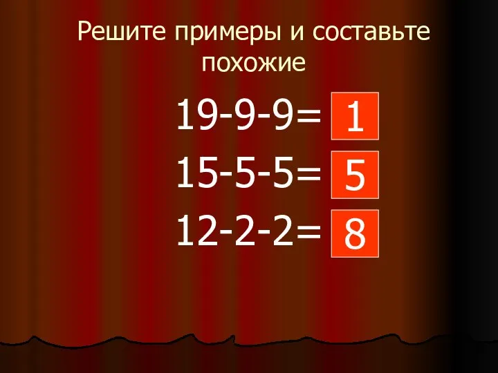 Решите примеры и составьте похожие 19-9-9= 15-5-5= 12-2-2= 1 5 8