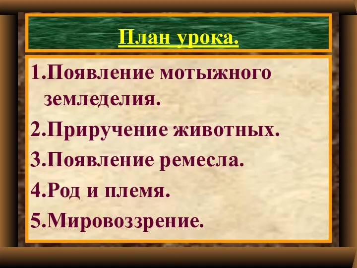 План урока. 1.Появление мотыжного земледелия. 2.Приручение животных. 3.Появление ремесла. 4.Род и племя. 5.Мировоззрение.