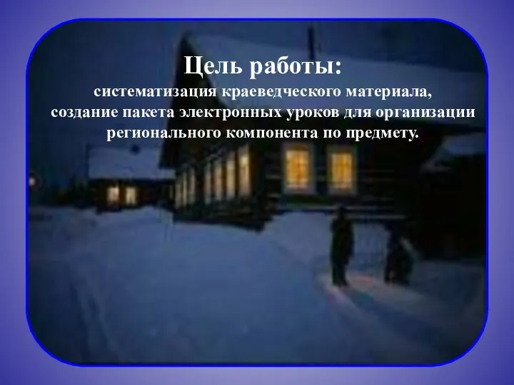 Цель работы: систематизация краеведческого материала, создание пакета электронных уроков для организации регионального компонента по предмету.