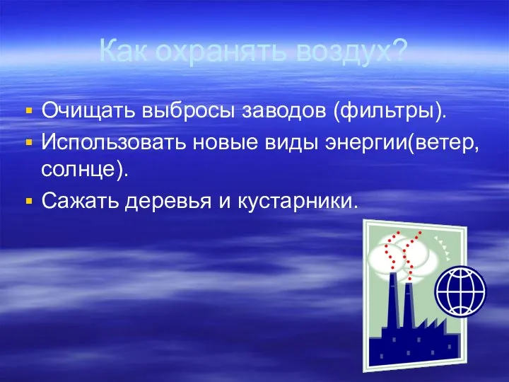 Как охранять воздух? Очищать выбросы заводов (фильтры). Использовать новые виды энергии(ветер,солнце). Сажать деревья и кустарники.