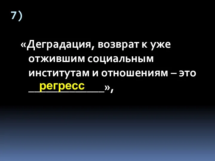 7) «Деградация, возврат к уже отжившим социальным институтам и отношениям – это _____________», регресс