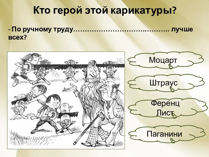 Кто герой этой карикатуры? - По ручному труду………………………….……….. лучше всех? Моцарт Штраус Ференц Лист Паганини