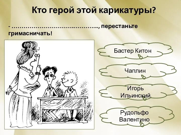 Кто герой этой карикатуры? - ………………………….………...., перестаньте гримасничать! Бастер Китон Рудольфо Валентино Игорь Ильинский Чаплин