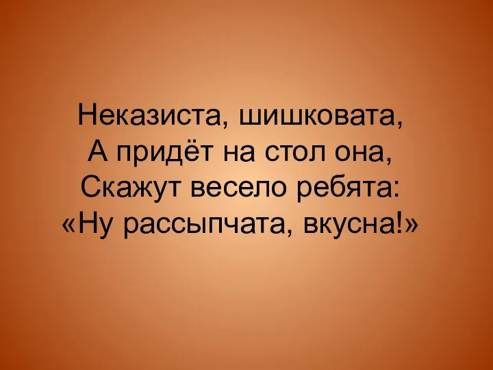 Неказиста, шишковата, А придёт на стол она, Скажут весело ребята: «Ну рассыпчата, вкусна!»