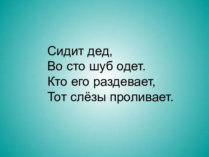 Сидит дед, Во сто шуб одет. Кто его раздевает, Тот слёзы проливает.