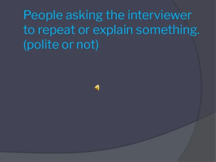People asking the interviewer to repeat or explain something. (polite or not)