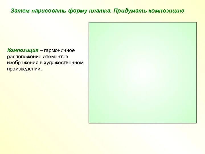 Затем нарисовать форму платка. Придумать композицию Композиция – гармоничное расположение элементов изображения в художественном произведении.