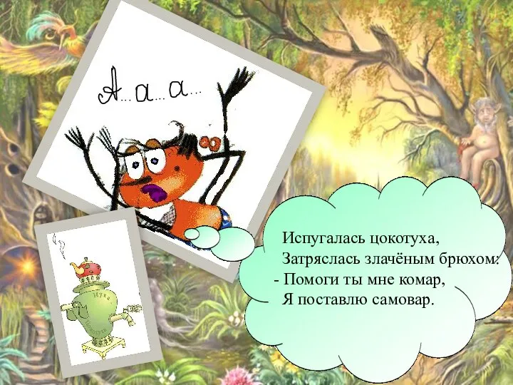 Испугалась цокотуха, Затряслась злачёным брюхом: - Помоги ты мне комар, Я поставлю самовар.