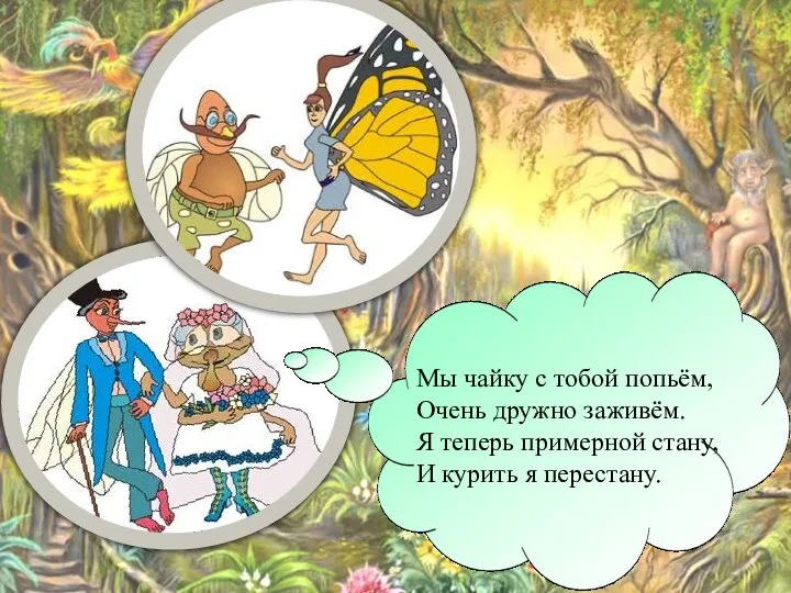 Мы чайку с тобой попьём, Очень дружно заживём. Я теперь примерной стану, И курить я перестану.