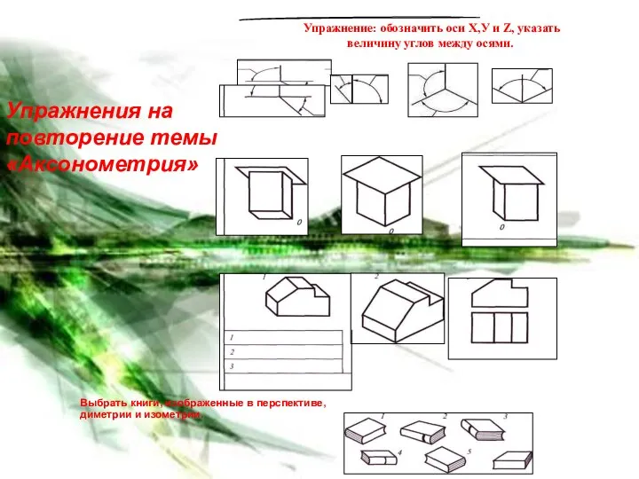 Упражнения на повторение темы «Аксонометрия» Выбрать книги, изображенные в перспективе, диметрии и изометрии.