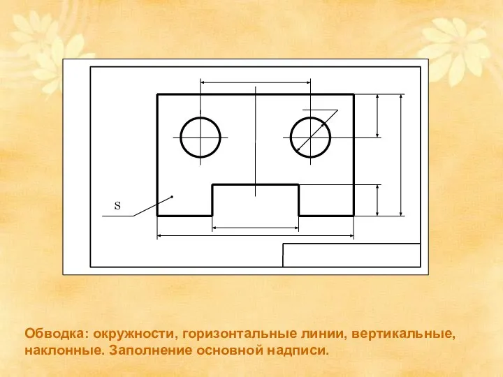 Обводка: окружности, горизонтальные линии, вертикальные, наклонные. Заполнение основной надписи.