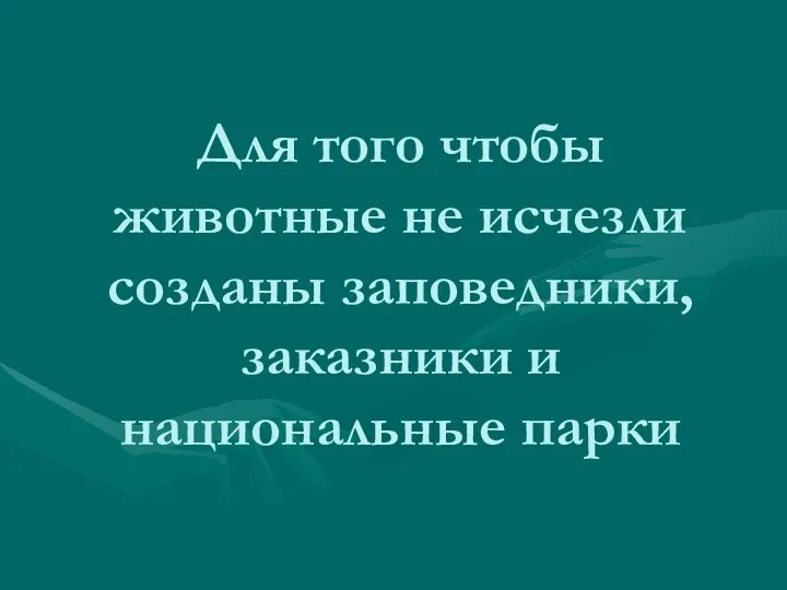 Для того чтобы животные не исчезли созданы заповедники, заказники и национальные парки