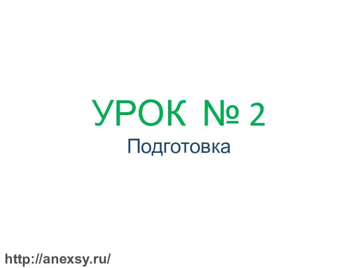 УРОК № 2 Подготовка http://anexsy.ru/