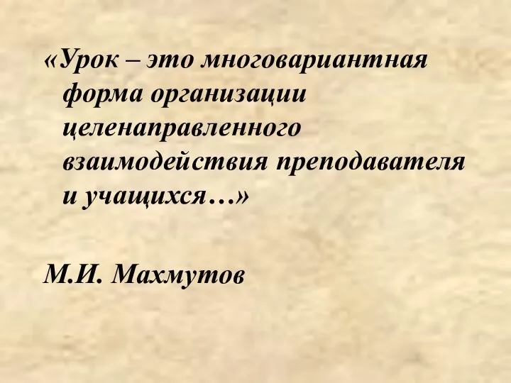 «Урок – это многовариантная форма организации целенаправленного взаимодействия преподавателя и учащихся…» М.И. Махмутов