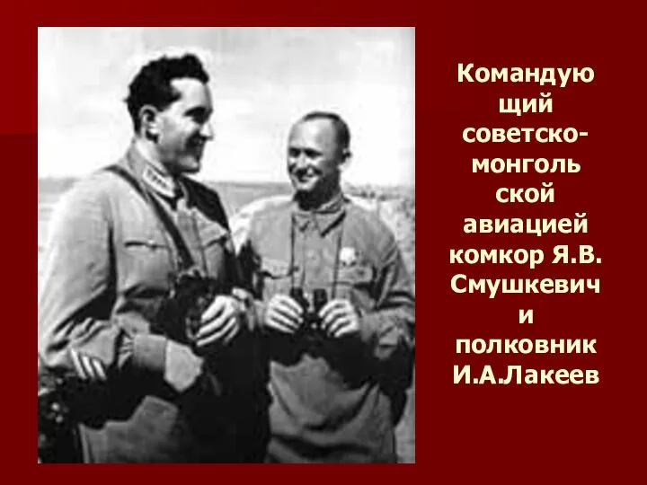 Командую щий советско-монголь ской авиацией комкор Я.В.Смушкевич и полковник И.А.Лакеев