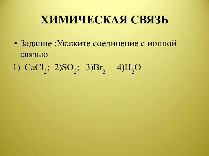 ХИМИЧЕСКАЯ СВЯЗЬ Задание :Укажите соединение с ионной связью 1) CaCl2; 2)SO2; 3)Br2 4)H2O