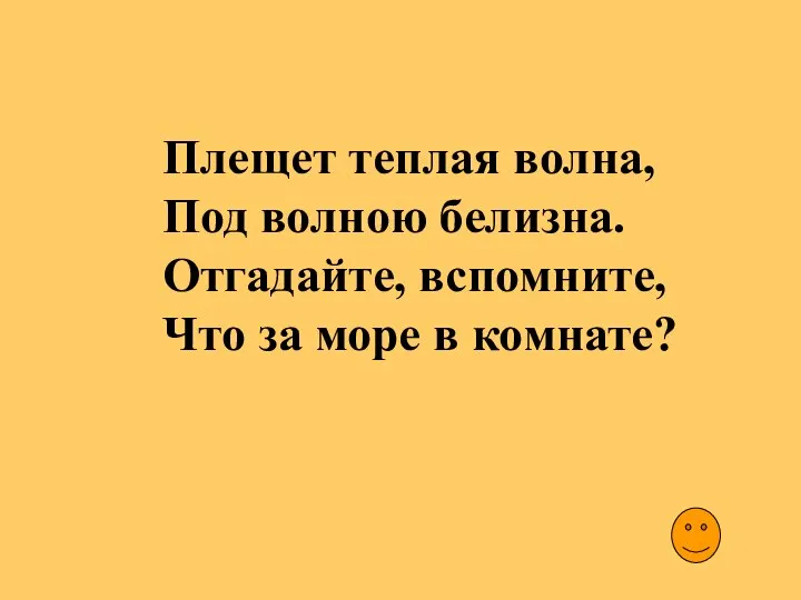 Плещет теплая волна, Под волною белизна. Отгадайте, вспомните, Что за море в комнате?