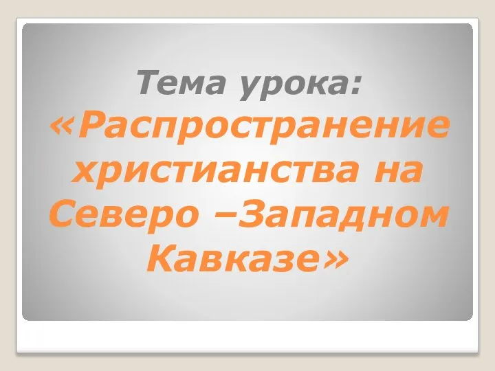 Тема урока: «Распространение христианства на Северо –Западном Кавказе»