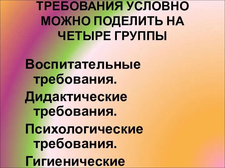 ТРЕБОВАНИЯ УСЛОВНО МОЖНО ПОДЕЛИТЬ НА ЧЕТЫРЕ ГРУППЫ Воспитательные требования. Дидактические требования. Психологические требования. Гигиенические требования.