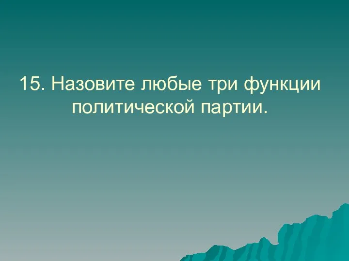 15. Назовите любые три функции политической партии.