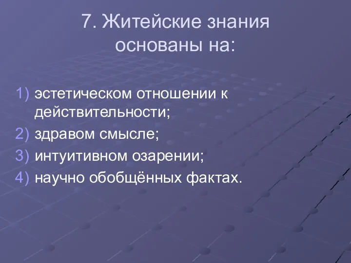 7. Житейские знания основаны на: эстетическом отношении к действительности; здравом смысле; интуитивном озарении; научно обобщённых фактах.