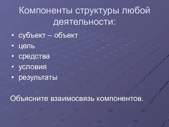 Компоненты структуры любой деятельности: субъект – объект цель средства условия результаты Объясните взаимосвязь компонентов.