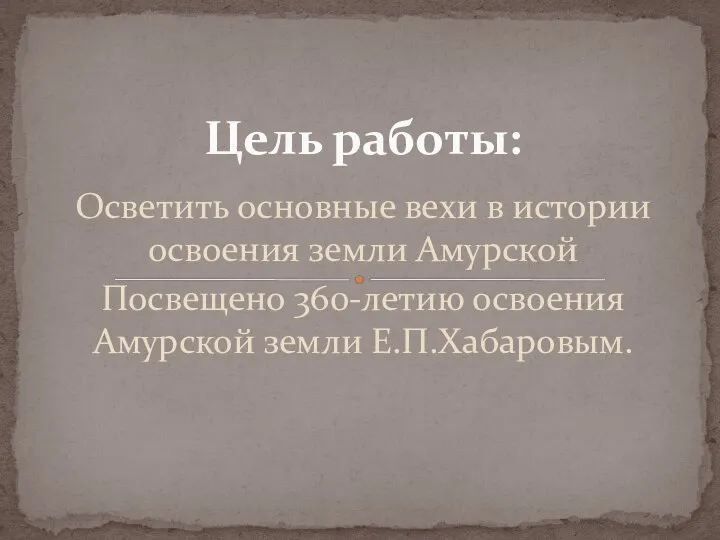 Осветить основные вехи в истории освоения земли Амурской Посвещено 360-летию освоения Амурской земли Е.П.Хабаровым. Цель работы: