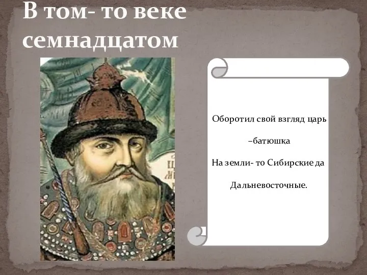 В том- то веке семнадцатом Оборотил свой взгляд царь –батюшка На земли- то Сибирские да Дальневосточные.