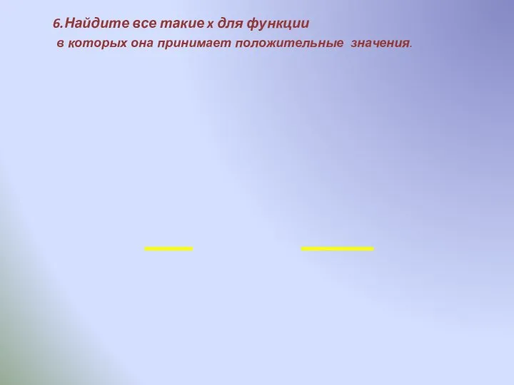 6.Найдите все такие x для функции в которых она принимает положительные значения.