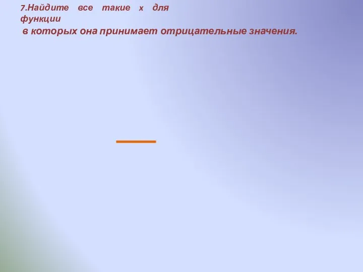 7.Найдите все такие x для функции в которых она принимает отрицательные значения.