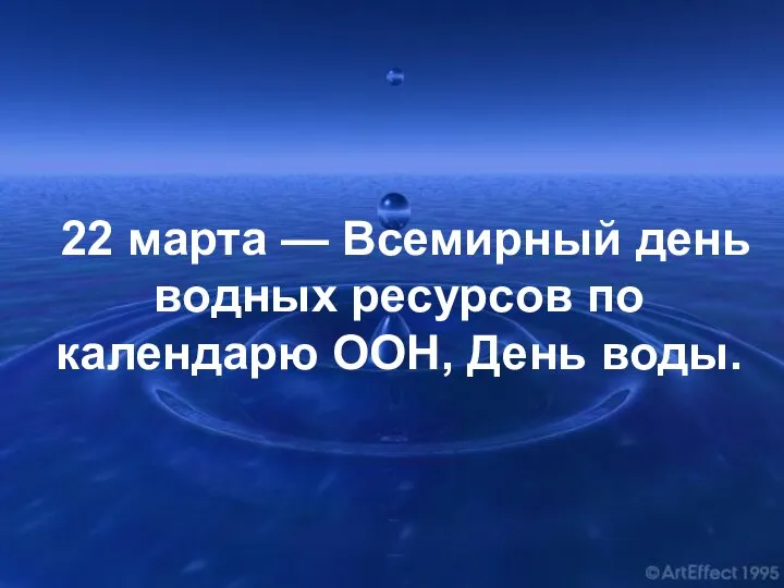 22 марта — Всемирный день водных ресурсов по календарю ООН, День воды.