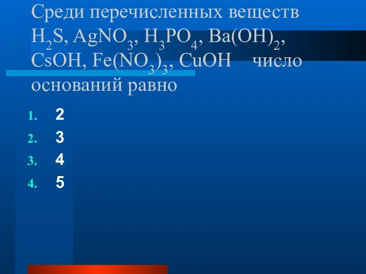 Среди перечисленных веществ H2S, AgNO3, H3PO4, Ba(OH)2, CsOH, Fe(NO3)3, CuOH число