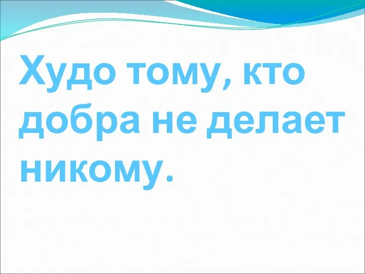 Худо тому, кто добра не делает никому.