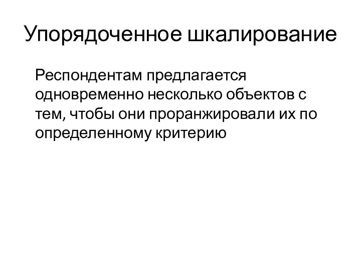 Упорядоченное шкалирование Респондентам предлагается одновременно несколько объектов с тем, чтобы они проранжировали их по определенному критерию