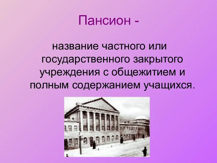 Пансион - название частного или государственного закрытого учреждения с общежитием и полным содержанием учащихся.