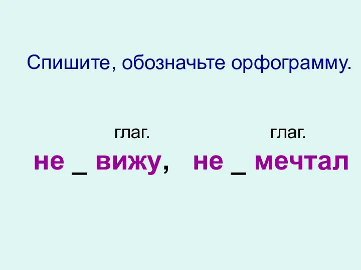 Спишите, обозначьте орфограмму. глаг. глаг. не _ вижу, не _ мечтал