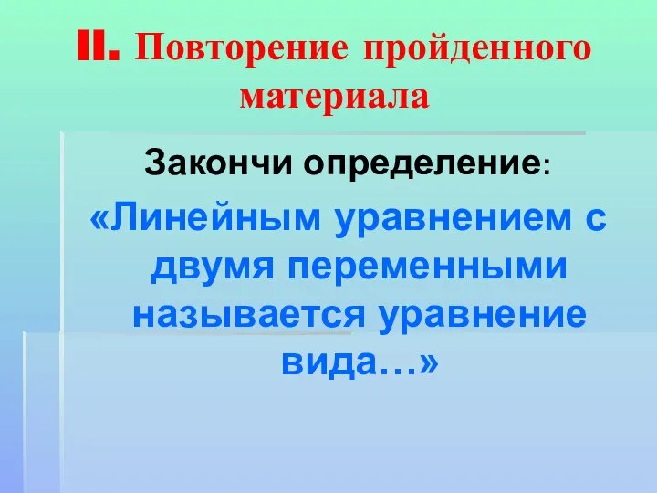 II. Повторение пройденного материала Закончи определение: «Линейным уравнением с двумя переменными называется уравнение вида…»