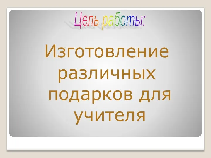 Цель работы: Изготовление различных подарков для учителя