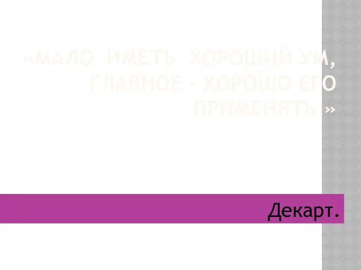 «МАЛО ИМЕТЬ ХОРОШИЙ УМ, ГЛАВНОЕ – ХОРОШО ЕГО ПРИМЕНЯТЬ.» Декарт.