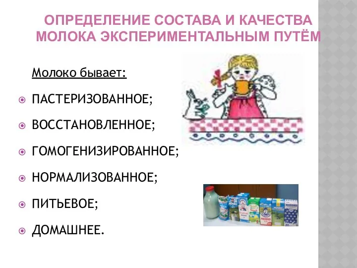 ОПРЕДЕЛЕНИЕ СОСТАВА И КАЧЕСТВА МОЛОКА ЭКСПЕРИМЕНТАЛЬНЫМ ПУТЁМ Молоко бывает: ПАСТЕРИЗОВАННОЕ; ВОССТАНОВЛЕННОЕ; ГОМОГЕНИЗИРОВАННОЕ; НОРМАЛИЗОВАННОЕ; ПИТЬЕВОЕ; ДОМАШНЕЕ.