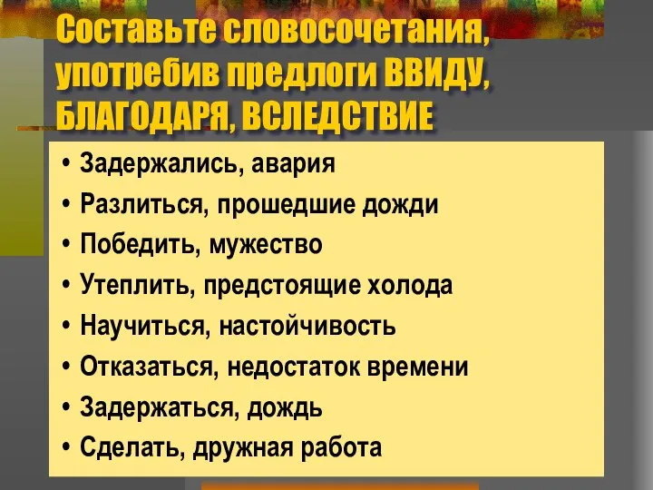 Составьте словосочетания, употребив предлоги ВВИДУ, БЛАГОДАРЯ, ВСЛЕДСТВИЕ Задержались, авария Разлиться, прошедшие