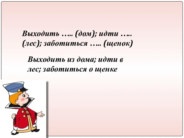 Выходить ….. (дом); идти ….. (лес); заботиться ….. (щенок) Выходить из