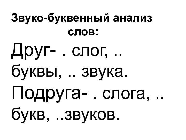 Звуко-буквенный анализ слов: Друг- . слог, .. буквы, .. звука. Подруга- . слога, ..букв, ..звуков.