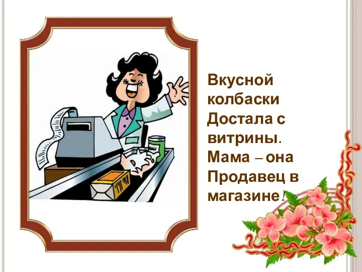 Вкусной колбаски Достала с витрины. Мама – она Продавец в магазине!