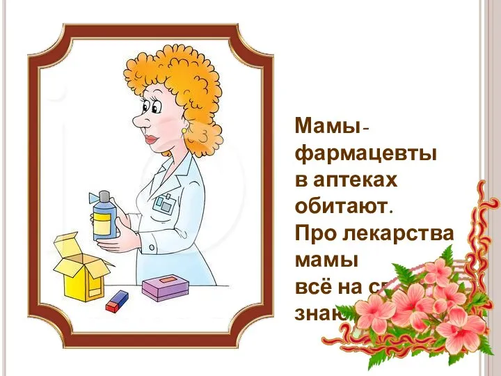 Мамы-фармацевты в аптеках обитают. Про лекарства мамы всё на свете знают!