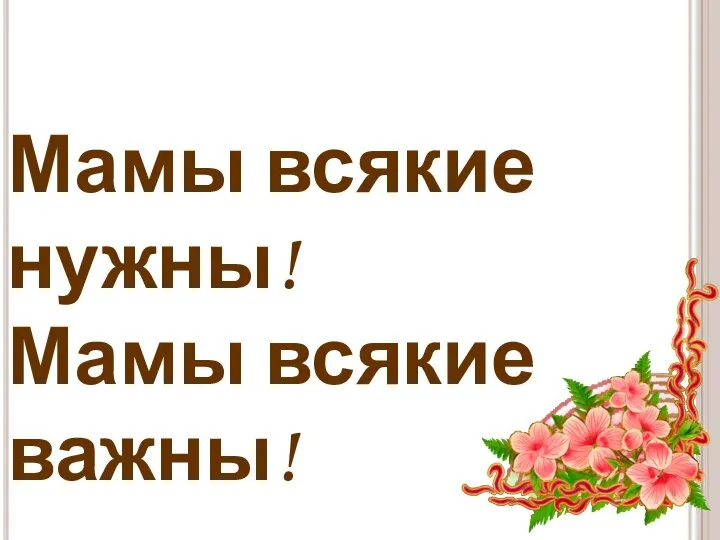 Мамы всякие нужны! Мамы всякие важны!