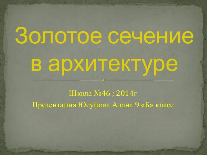 Золотое сечение в архитектуре Школа №46 ; 2014г Презентация Юсуфова Алана 9 «Б» класс