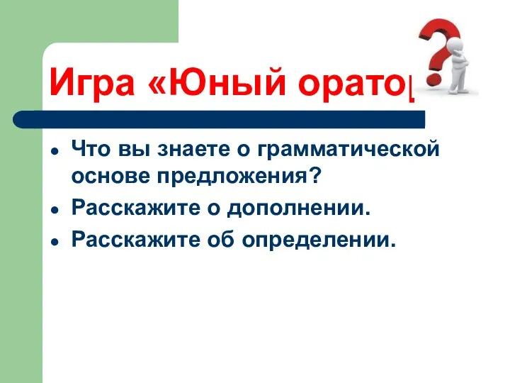 Игра «Юный оратор» Что вы знаете о грамматической основе предложения? Расскажите о дополнении. Расскажите об определении.