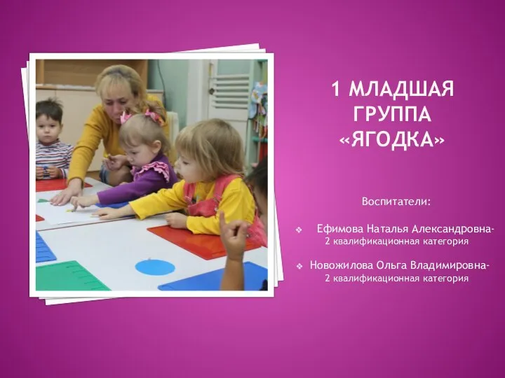 1 младшая группа «ЯГОДКА» Воспитатели: Ефимова Наталья Александровна- 2 квалификационная категория